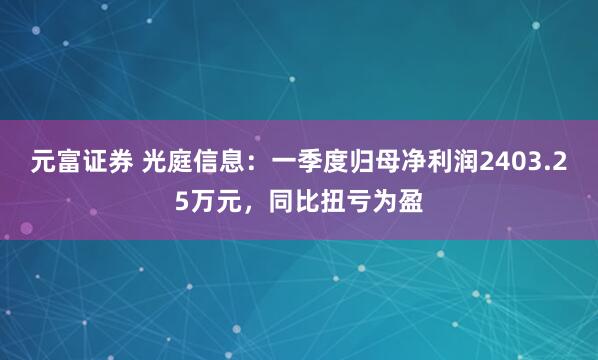 元富证券 光庭信息：一季度归母净利润2403.25万元，同比扭亏为盈