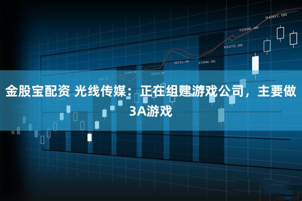 金股宝配资 光线传媒：正在组建游戏公司，主要做3A游戏