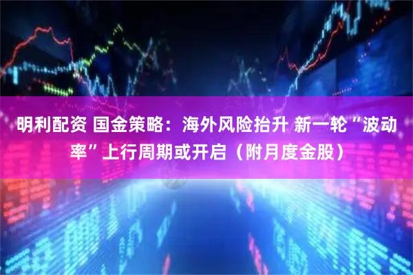 明利配资 国金策略：海外风险抬升 新一轮“波动率”上行周期或开启（附月度金股）