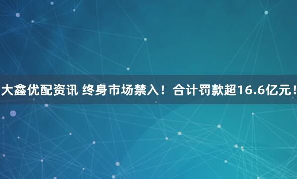 大鑫优配资讯 终身市场禁入！合计罚款超16.6亿元！