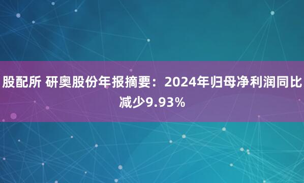 股配所 研奥股份年报摘要：2024年归母净利润同比减少9.93%