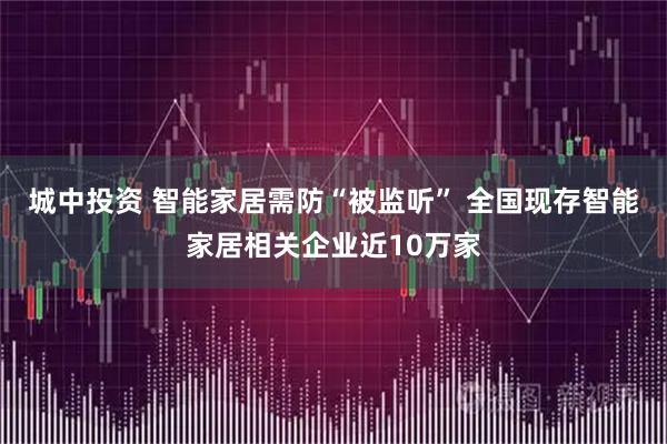 城中投资 智能家居需防“被监听” 全国现存智能家居相关企业近10万家