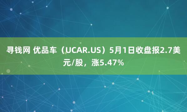寻钱网 优品车（UCAR.US）5月1日收盘报2.7美元/股，涨5.47%