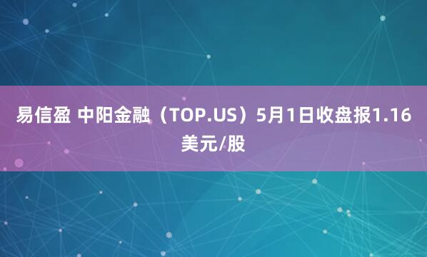 易信盈 中阳金融（TOP.US）5月1日收盘报1.16美元/股