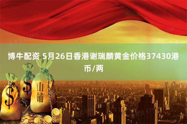 博牛配资 5月26日香港谢瑞麟黄金价格37430港币/两