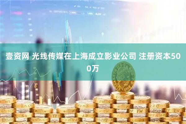 壹资网 光线传媒在上海成立影业公司 注册资本500万