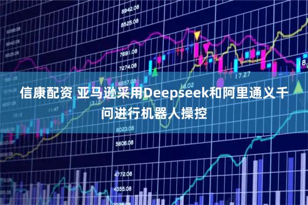 信康配资 亚马逊采用Deepseek和阿里通义千问进行机器人操控