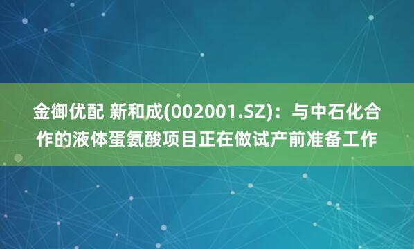 金御优配 新和成(002001.SZ)：与中石化合作的液体蛋氨酸项目正在做试产前准备工作