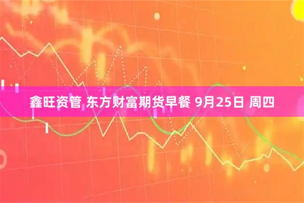 鑫旺资管 东方财富期货早餐 9月25日 周四