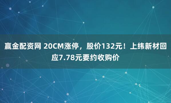 赢金配资网 20CM涨停，股价132元！上纬新材回应7.78元要约收购价