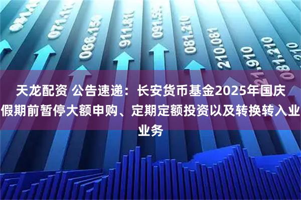 天龙配资 公告速递：长安货币基金2025年国庆节假期前暂停大额申购、定期定额投资以及转换转入业务
