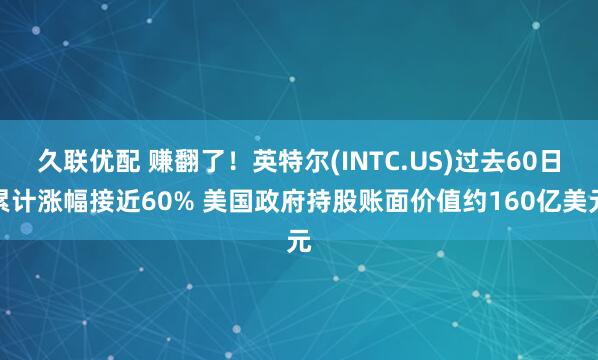 久联优配 赚翻了！英特尔(INTC.US)过去60日累计涨幅接近60% 美国政府持股账面价值约160亿美元