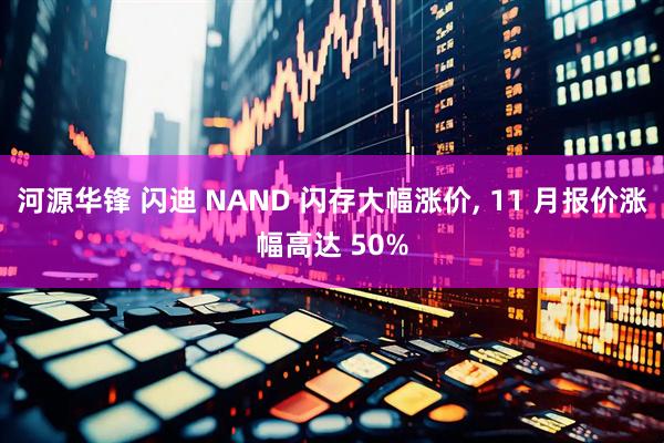 河源华锋 闪迪 NAND 闪存大幅涨价, 11 月报价涨幅高达 50%