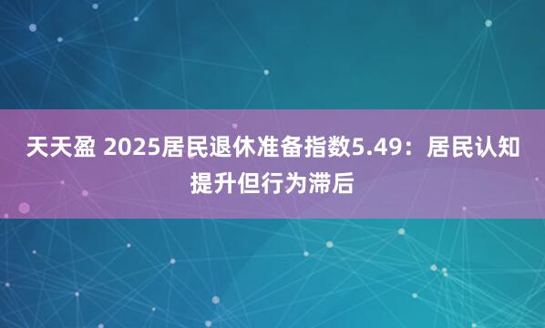 天天盈 2025居民退休准备指数5.49：居民认知提升但行为滞后
