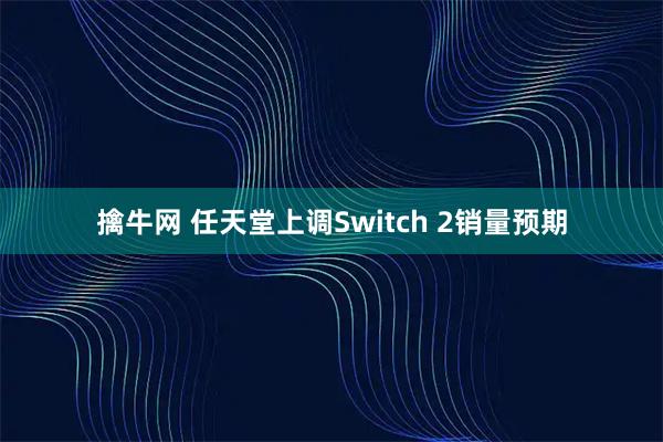 擒牛网 任天堂上调Switch 2销量预期