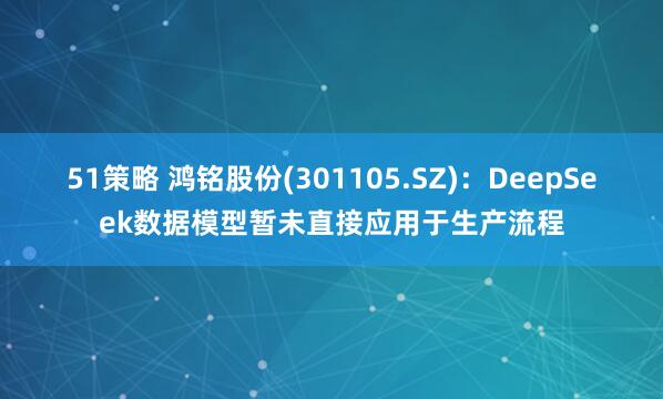 51策略 鸿铭股份(301105.SZ)：DeepSeek数据模型暂未直接应用于生产流程