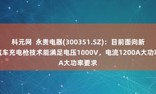 科元网  永贵电器(300351.SZ)：目前面向新能源汽车充电枪技术能满足电压1000V，电流1200A大功率要求