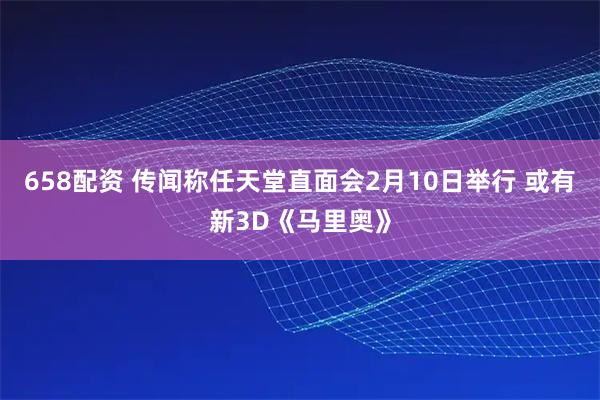 658配资 传闻称任天堂直面会2月10日举行 或有新3D《马里奥》