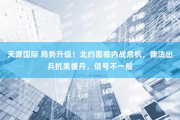 天源国际 局势升级！北约面临内战危机，德法出兵抗美援丹，信号不一般