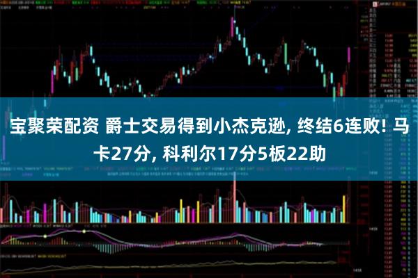 宝聚荣配资 爵士交易得到小杰克逊, 终结6连败! 马卡27分, 科利尔17分5板22助