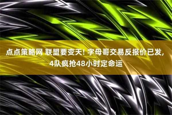 点点策略网 联盟要变天! 字母哥交易反报价已发, 4队疯抢48小时定命运