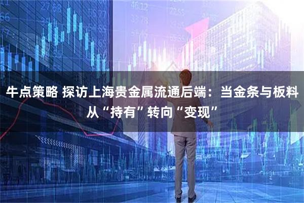 牛点策略 探访上海贵金属流通后端：当金条与板料从“持有”转向“变现”