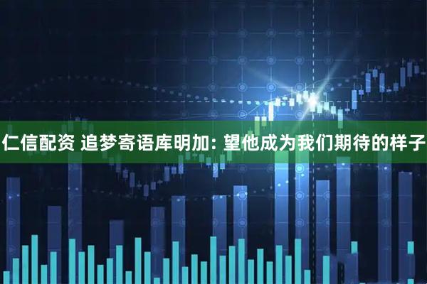 仁信配资 追梦寄语库明加: 望他成为我们期待的样子