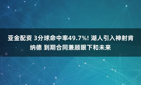 亚金配资 3分球命中率49.7%! 湖人引入神射肯纳德 到期合同兼顾眼下和未来