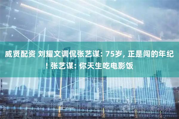 威贤配资 刘耀文调侃张艺谋: 75岁, 正是闯的年纪! 张艺谋: 你天生吃电影饭
