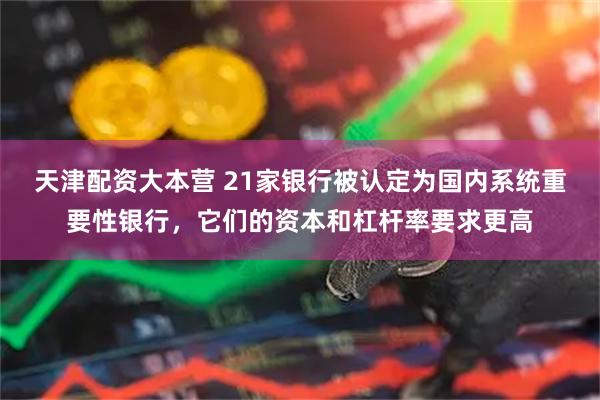 天津配资大本营 21家银行被认定为国内系统重要性银行，它们的资本和杠杆率要求更高