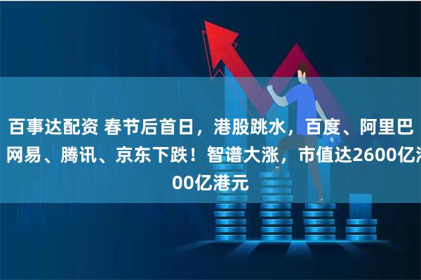 百事达配资 春节后首日，港股跳水，百度、阿里巴巴、网易、腾讯、京东下跌！智谱大涨，市值达2600亿港元