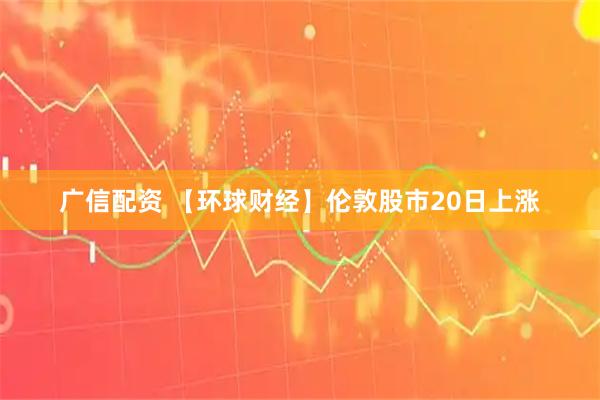 广信配资 【环球财经】伦敦股市20日上涨