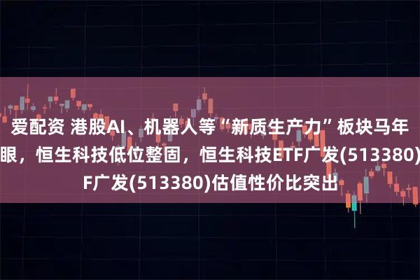 爱配资 港股AI、机器人等“新质生产力”板块马年开市首日表现亮眼，恒生科技低位整固，恒生科技ETF广发(513380)估值性价比突出