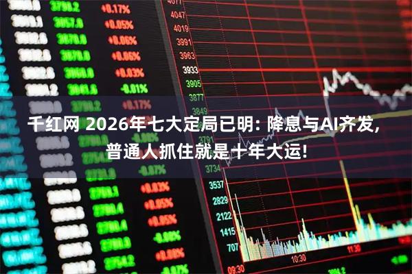 千红网 2026年七大定局已明: 降息与AI齐发, 普通人抓住就是十年大运!