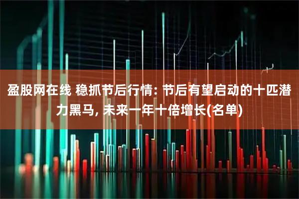 盈股网在线 稳抓节后行情: 节后有望启动的十匹潜力黑马, 未来一年十倍增长(名单)