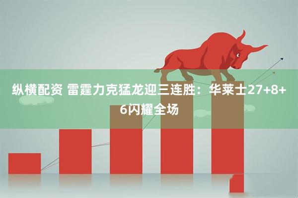 纵横配资 雷霆力克猛龙迎三连胜：华莱士27+8+6闪耀全场