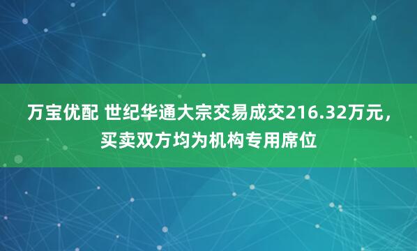 万宝优配 世纪华通大宗交易成交216.32万元，买卖双方均为机构专用席位