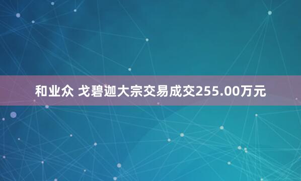 和业众 戈碧迦大宗交易成交255.00万元