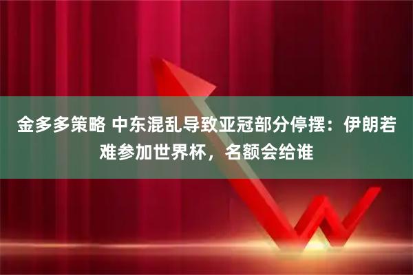 金多多策略 中东混乱导致亚冠部分停摆：伊朗若难参加世界杯，名额会给谁