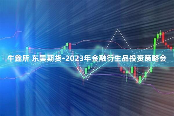 牛鑫所 东吴期货-2023年金融衍生品投资策略会