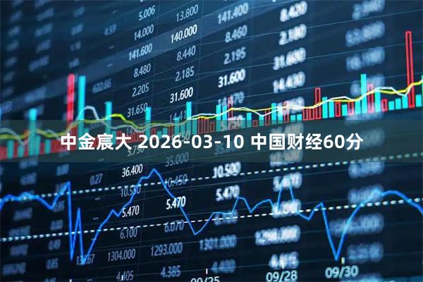 中金宸大 2026-03-10 中国财经60分