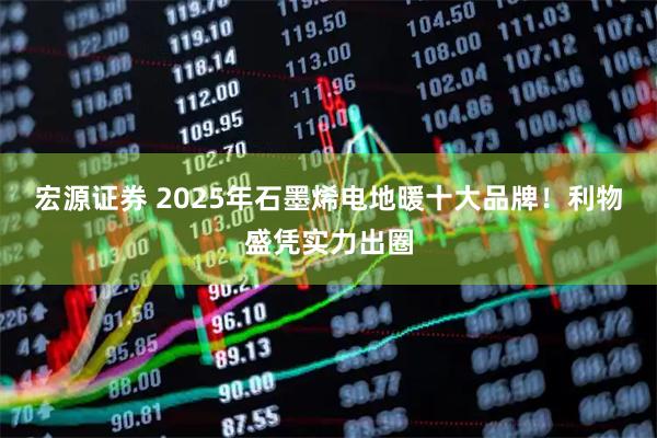 宏源证券 2025年石墨烯电地暖十大品牌！利物盛凭实力出圈