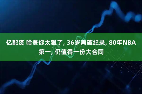 亿配资 哈登你太狠了, 36岁再破纪录, 80年NBA第一, 仍值得一份大合同