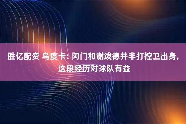 胜亿配资 乌度卡: 阿门和谢泼德并非打控卫出身, 这段经历对球队有益