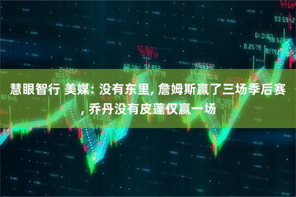慧眼智行 美媒: 没有东里, 詹姆斯赢了三场季后赛, 乔丹没有皮蓬仅赢一场
