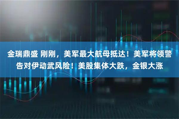 金瑞鼎盛 刚刚，美军最大航母抵达！美军将领警告对伊动武风险！美股集体大跌，金银大涨