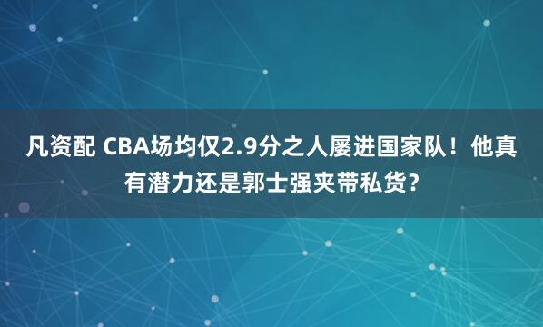 凡资配 CBA场均仅2.9分之人屡进国家队！他真有潜力还是郭士强夹带私货？