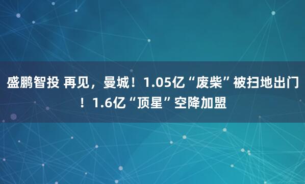盛鹏智投 再见，曼城！1.05亿“废柴”被扫地出门！1.6亿“顶星”空降加盟